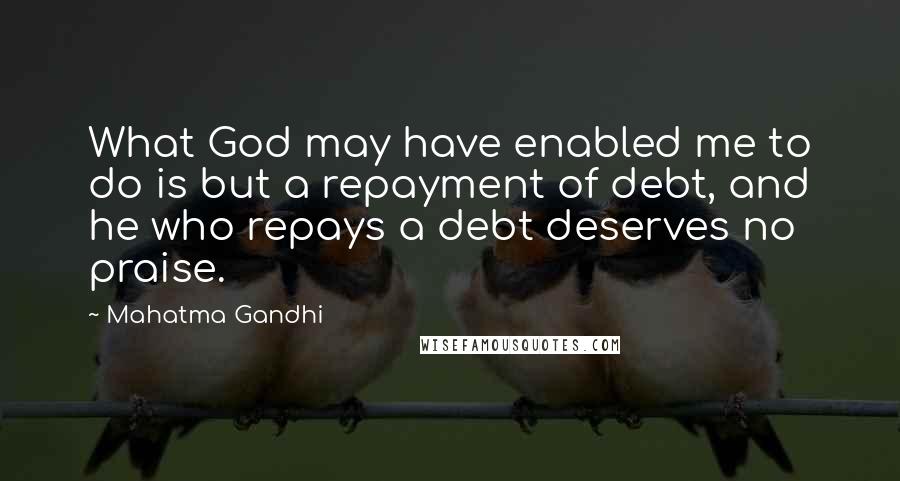 Mahatma Gandhi Quotes: What God may have enabled me to do is but a repayment of debt, and he who repays a debt deserves no praise.