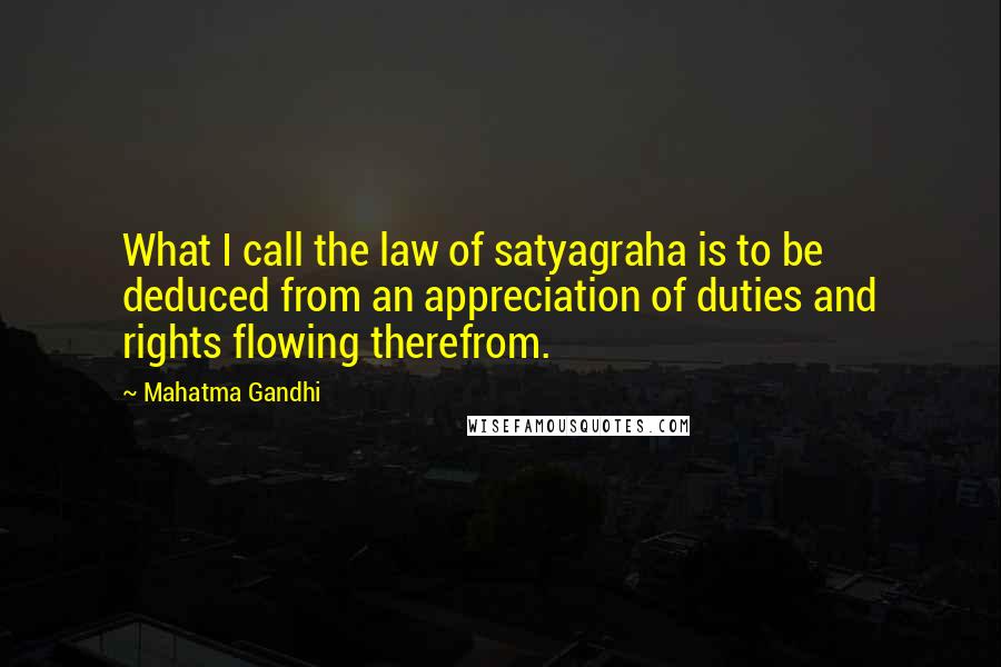 Mahatma Gandhi Quotes: What I call the law of satyagraha is to be deduced from an appreciation of duties and rights flowing therefrom.