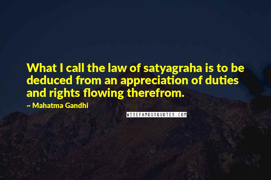 Mahatma Gandhi Quotes: What I call the law of satyagraha is to be deduced from an appreciation of duties and rights flowing therefrom.