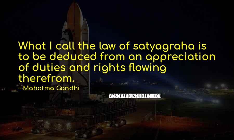 Mahatma Gandhi Quotes: What I call the law of satyagraha is to be deduced from an appreciation of duties and rights flowing therefrom.