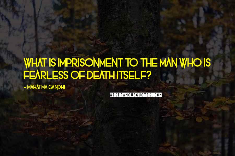 Mahatma Gandhi Quotes: What is imprisonment to the man who is fearless of death itself?