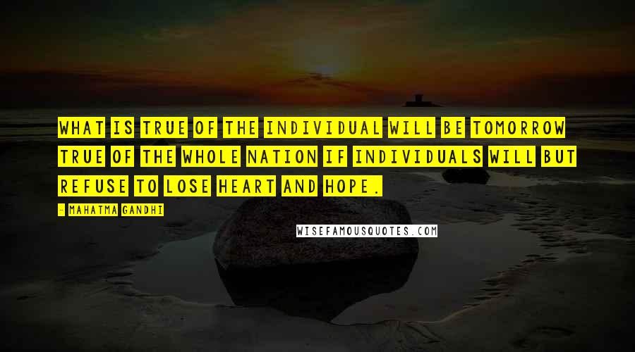 Mahatma Gandhi Quotes: What is true of the individual will be tomorrow true of the whole nation if individuals will but refuse to lose heart and hope.