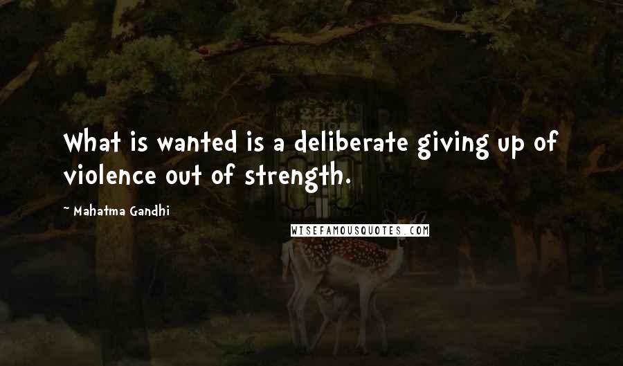 Mahatma Gandhi Quotes: What is wanted is a deliberate giving up of violence out of strength.