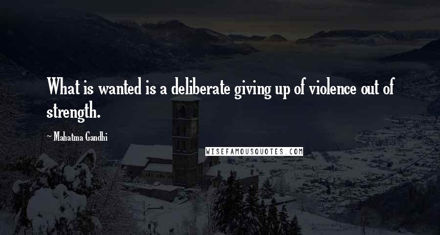 Mahatma Gandhi Quotes: What is wanted is a deliberate giving up of violence out of strength.