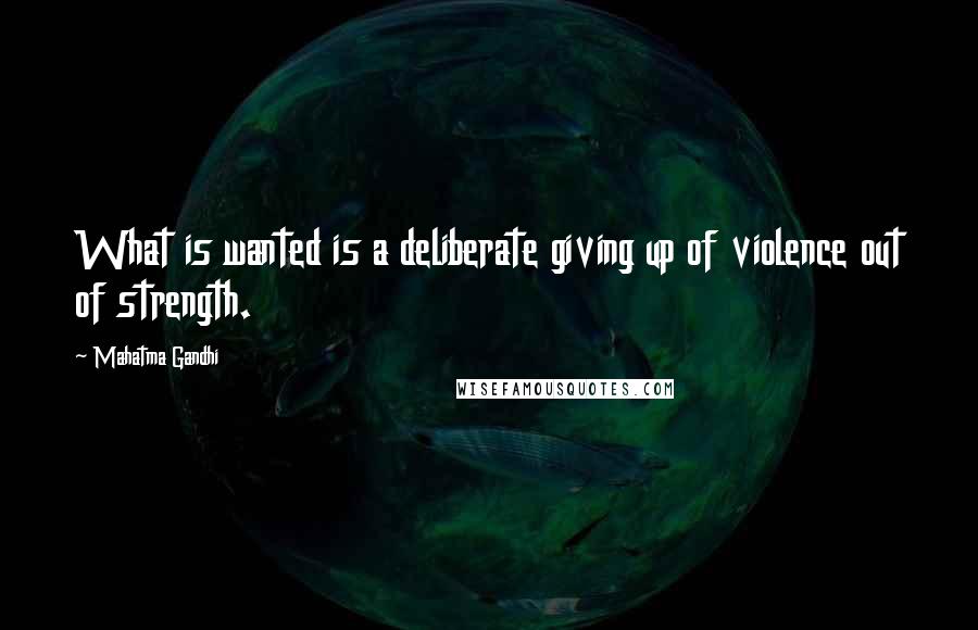 Mahatma Gandhi Quotes: What is wanted is a deliberate giving up of violence out of strength.
