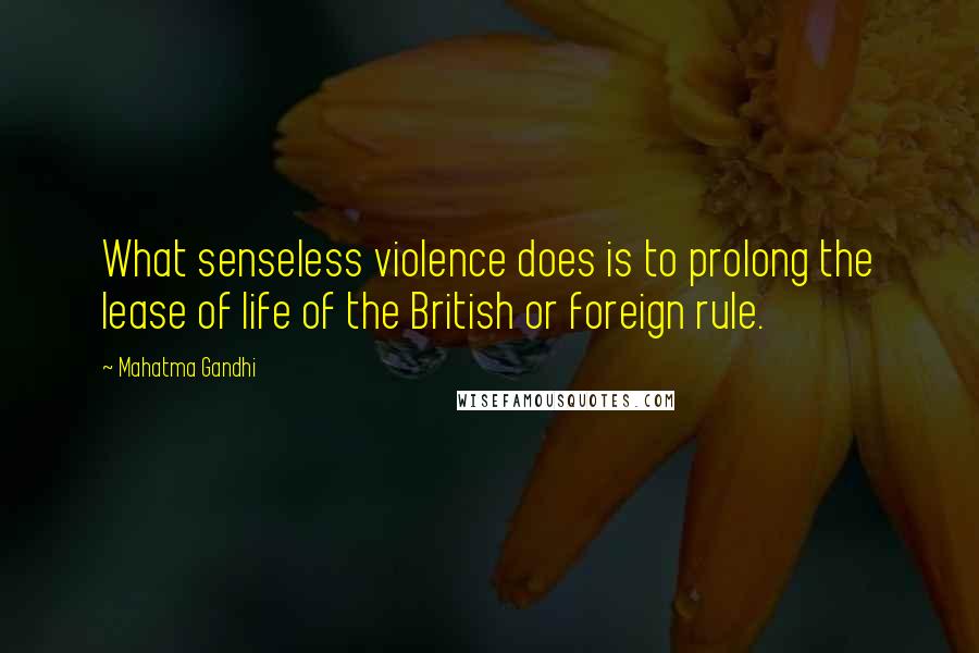 Mahatma Gandhi Quotes: What senseless violence does is to prolong the lease of life of the British or foreign rule.