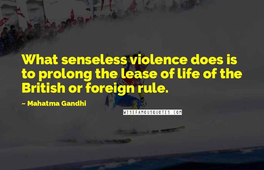 Mahatma Gandhi Quotes: What senseless violence does is to prolong the lease of life of the British or foreign rule.