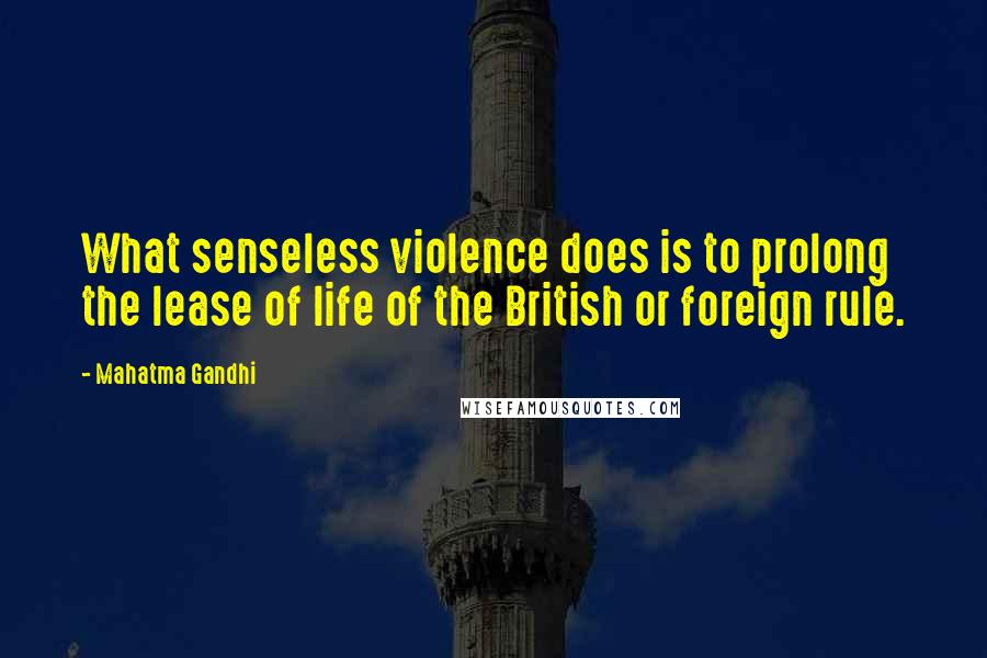 Mahatma Gandhi Quotes: What senseless violence does is to prolong the lease of life of the British or foreign rule.