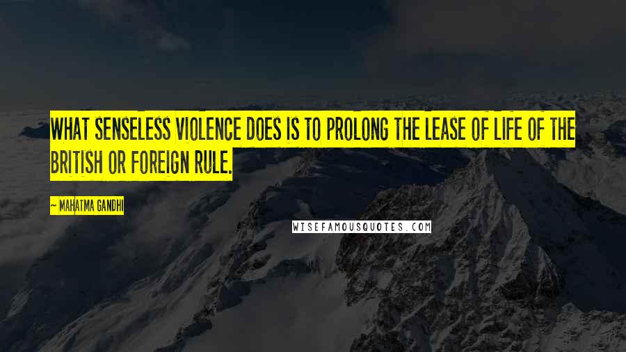 Mahatma Gandhi Quotes: What senseless violence does is to prolong the lease of life of the British or foreign rule.