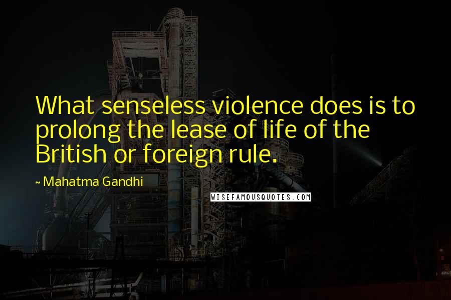 Mahatma Gandhi Quotes: What senseless violence does is to prolong the lease of life of the British or foreign rule.