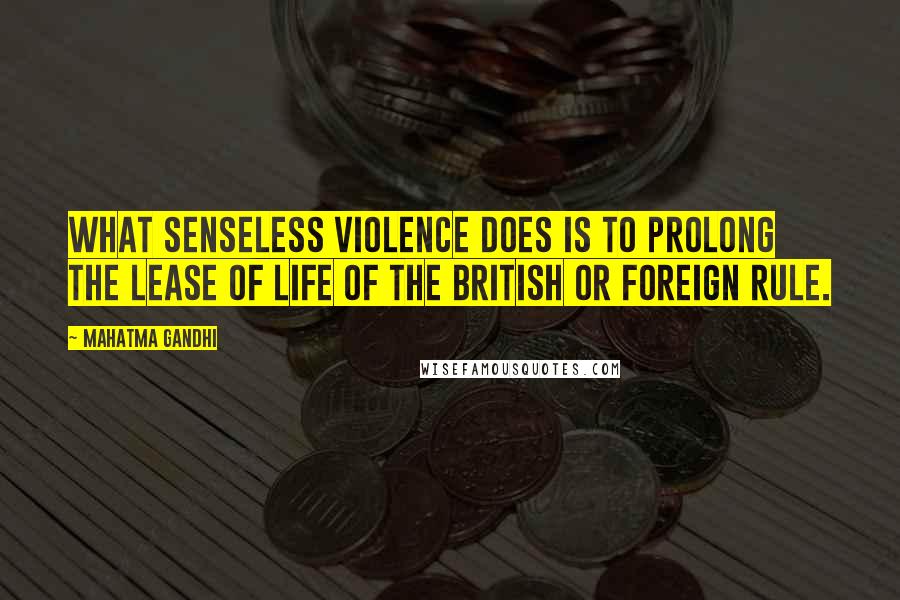 Mahatma Gandhi Quotes: What senseless violence does is to prolong the lease of life of the British or foreign rule.