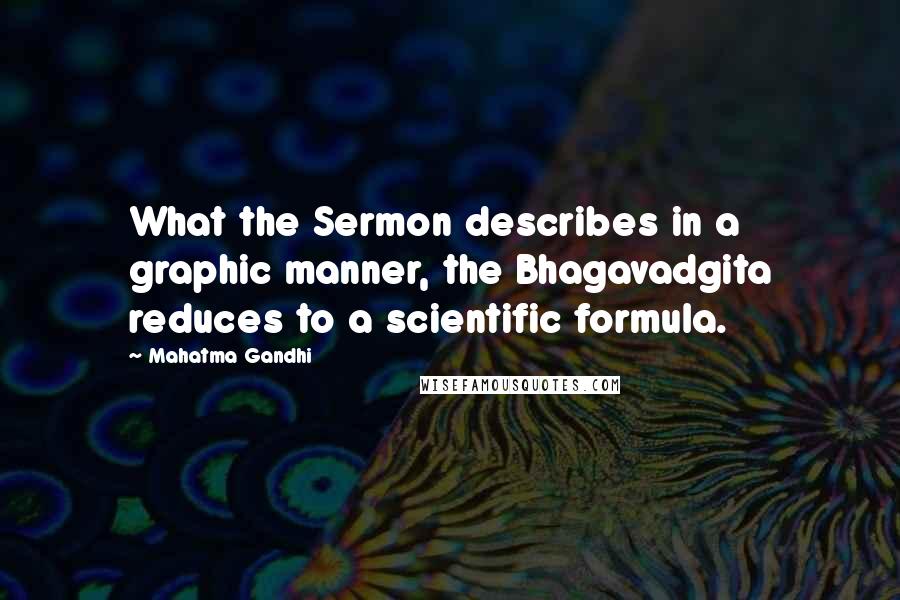 Mahatma Gandhi Quotes: What the Sermon describes in a graphic manner, the Bhagavadgita reduces to a scientific formula.