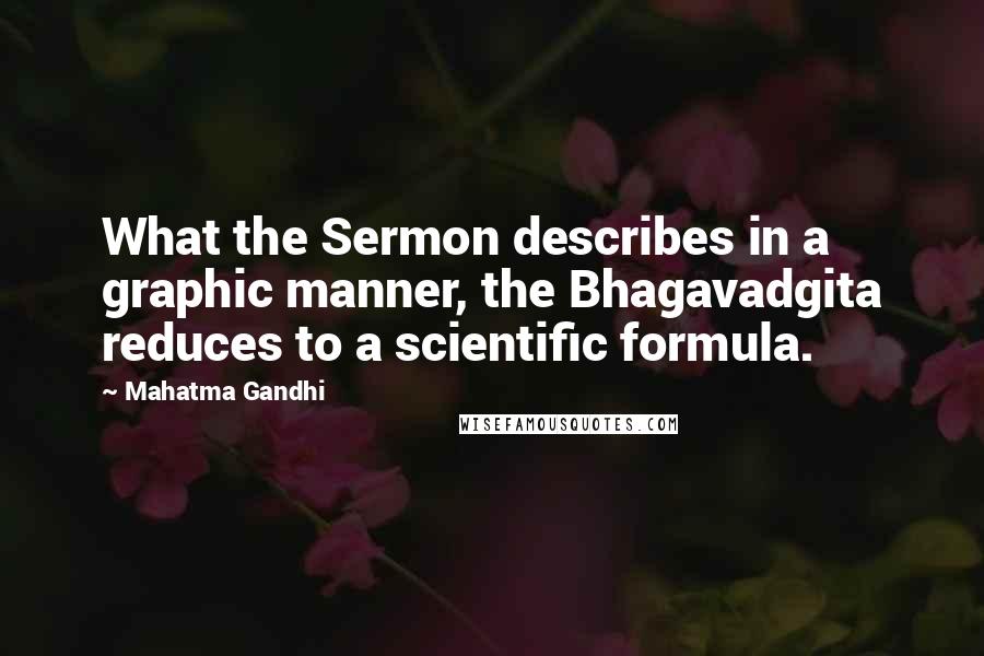 Mahatma Gandhi Quotes: What the Sermon describes in a graphic manner, the Bhagavadgita reduces to a scientific formula.