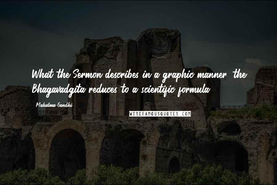 Mahatma Gandhi Quotes: What the Sermon describes in a graphic manner, the Bhagavadgita reduces to a scientific formula.