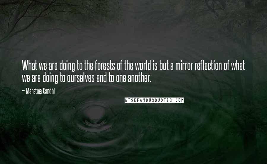Mahatma Gandhi Quotes: What we are doing to the forests of the world is but a mirror reflection of what we are doing to ourselves and to one another.