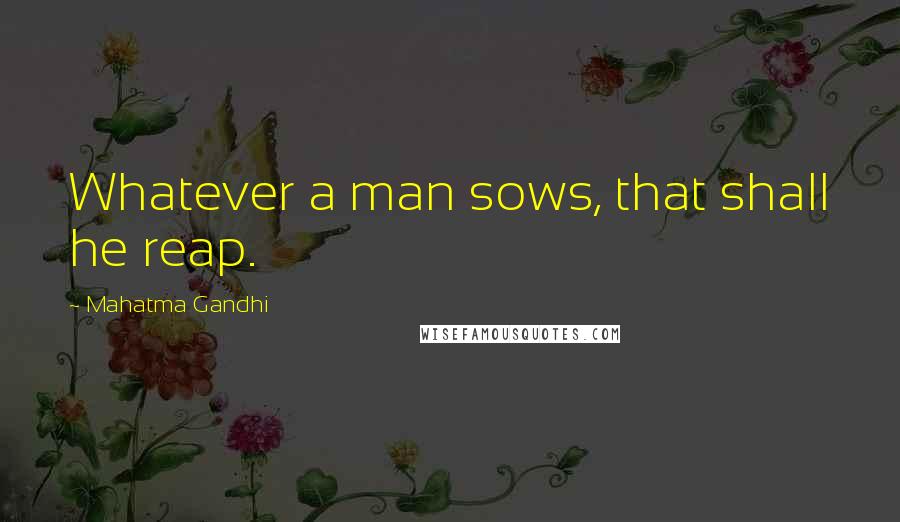 Mahatma Gandhi Quotes: Whatever a man sows, that shall he reap.