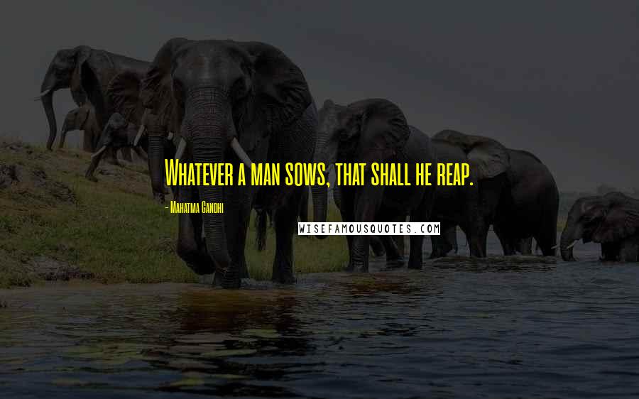 Mahatma Gandhi Quotes: Whatever a man sows, that shall he reap.