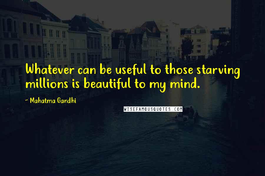 Mahatma Gandhi Quotes: Whatever can be useful to those starving millions is beautiful to my mind.