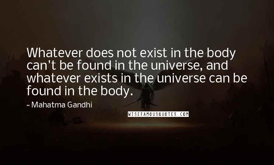 Mahatma Gandhi Quotes: Whatever does not exist in the body can't be found in the universe, and whatever exists in the universe can be found in the body.