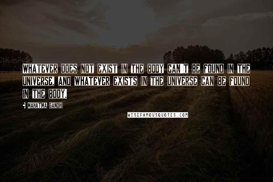 Mahatma Gandhi Quotes: Whatever does not exist in the body can't be found in the universe, and whatever exists in the universe can be found in the body.