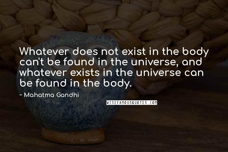 Mahatma Gandhi Quotes: Whatever does not exist in the body can't be found in the universe, and whatever exists in the universe can be found in the body.