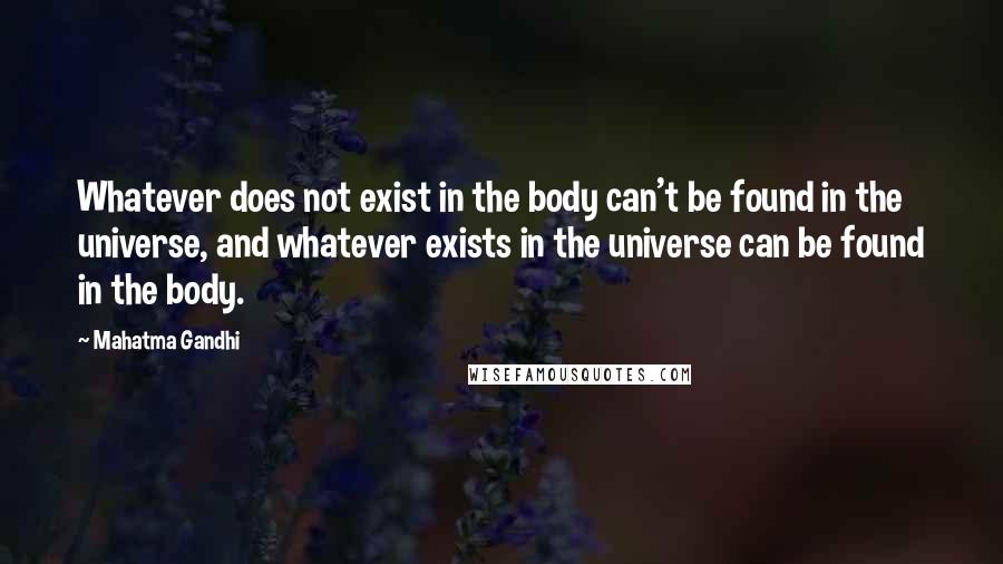 Mahatma Gandhi Quotes: Whatever does not exist in the body can't be found in the universe, and whatever exists in the universe can be found in the body.