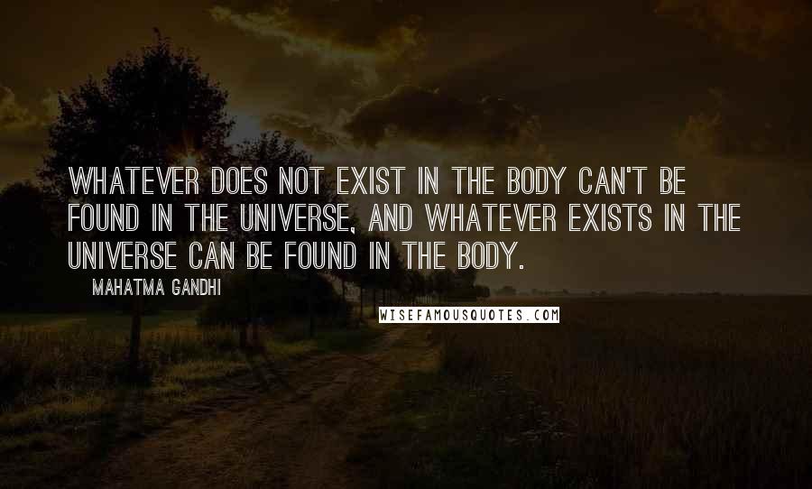 Mahatma Gandhi Quotes: Whatever does not exist in the body can't be found in the universe, and whatever exists in the universe can be found in the body.