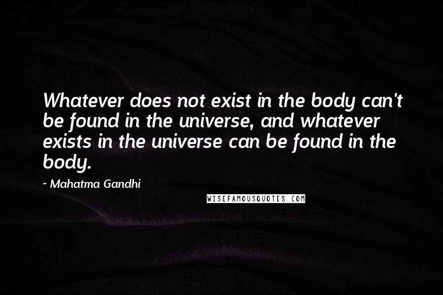 Mahatma Gandhi Quotes: Whatever does not exist in the body can't be found in the universe, and whatever exists in the universe can be found in the body.