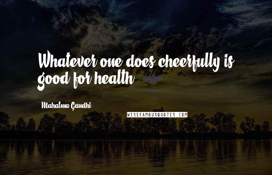 Mahatma Gandhi Quotes: Whatever one does cheerfully is good for health.