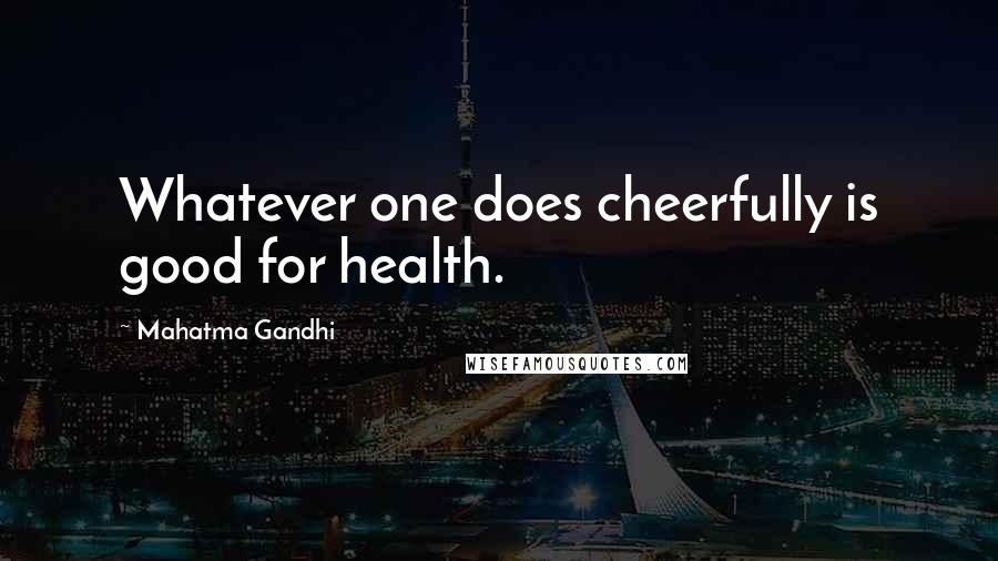 Mahatma Gandhi Quotes: Whatever one does cheerfully is good for health.