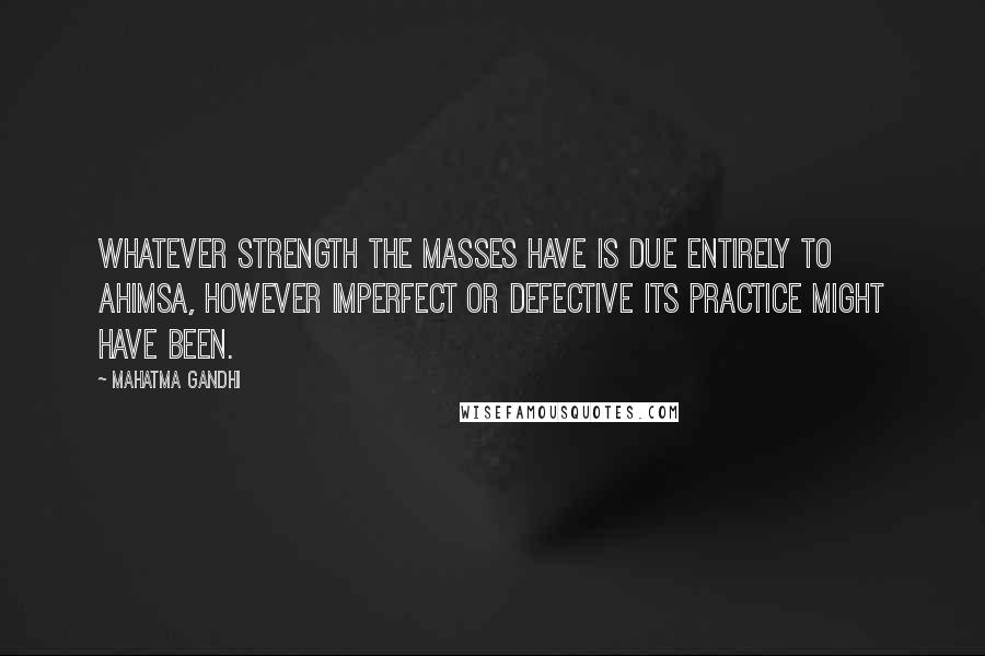 Mahatma Gandhi Quotes: Whatever strength the masses have is due entirely to ahimsa, however imperfect or defective its practice might have been.