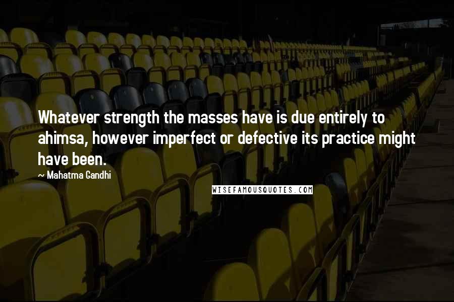 Mahatma Gandhi Quotes: Whatever strength the masses have is due entirely to ahimsa, however imperfect or defective its practice might have been.