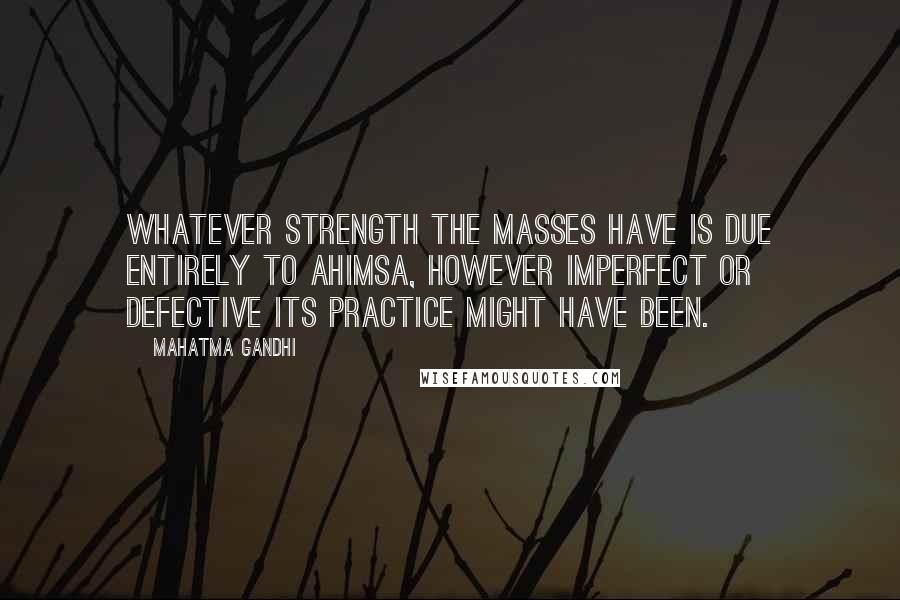 Mahatma Gandhi Quotes: Whatever strength the masses have is due entirely to ahimsa, however imperfect or defective its practice might have been.