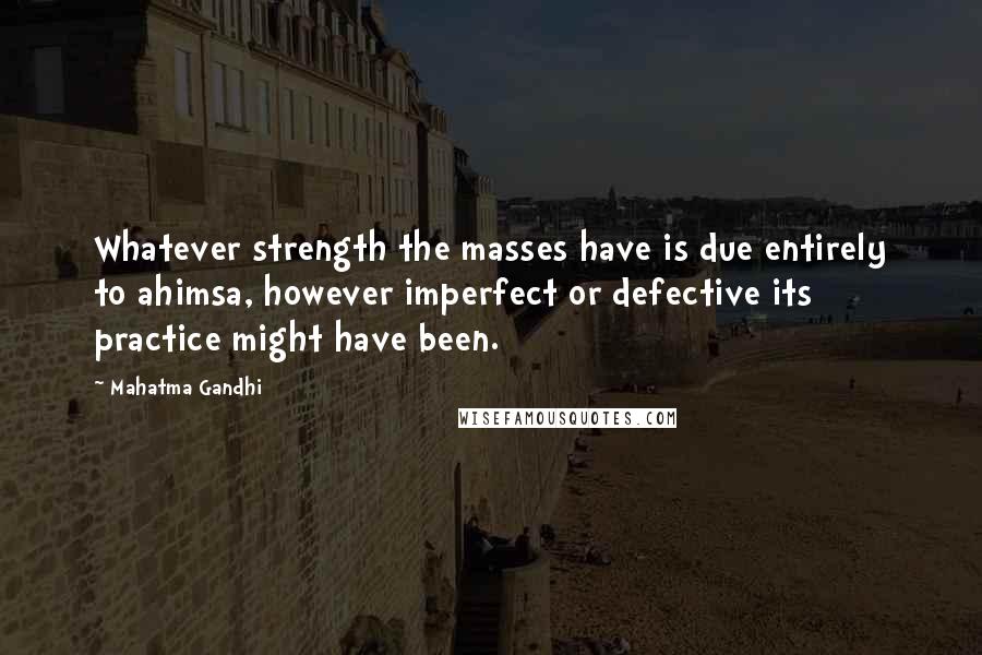 Mahatma Gandhi Quotes: Whatever strength the masses have is due entirely to ahimsa, however imperfect or defective its practice might have been.
