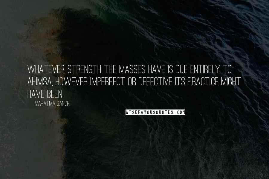 Mahatma Gandhi Quotes: Whatever strength the masses have is due entirely to ahimsa, however imperfect or defective its practice might have been.