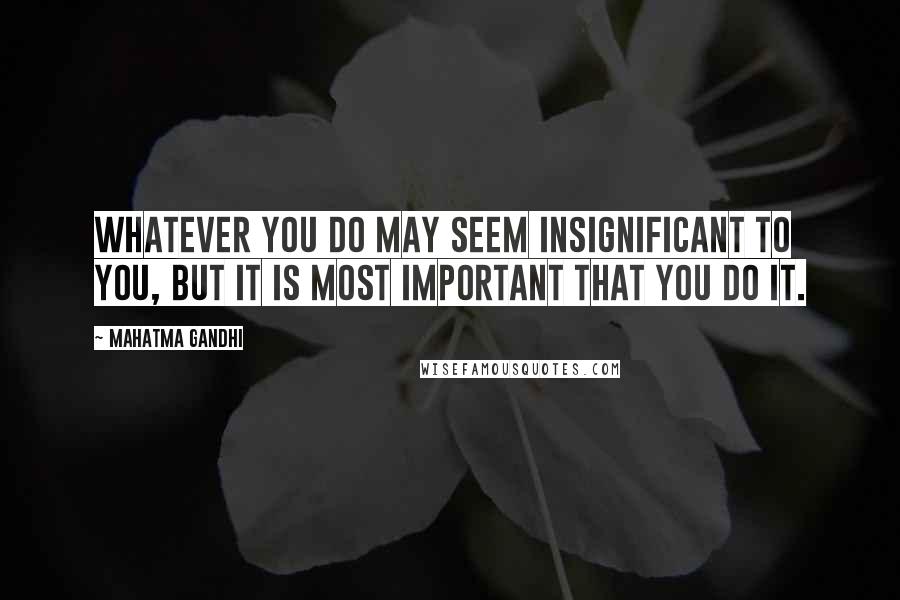 Mahatma Gandhi Quotes: Whatever you do may seem insignificant to you, but it is most important that you do it.