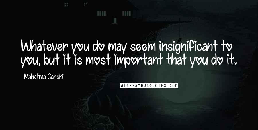 Mahatma Gandhi Quotes: Whatever you do may seem insignificant to you, but it is most important that you do it.