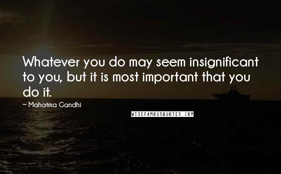 Mahatma Gandhi Quotes: Whatever you do may seem insignificant to you, but it is most important that you do it.
