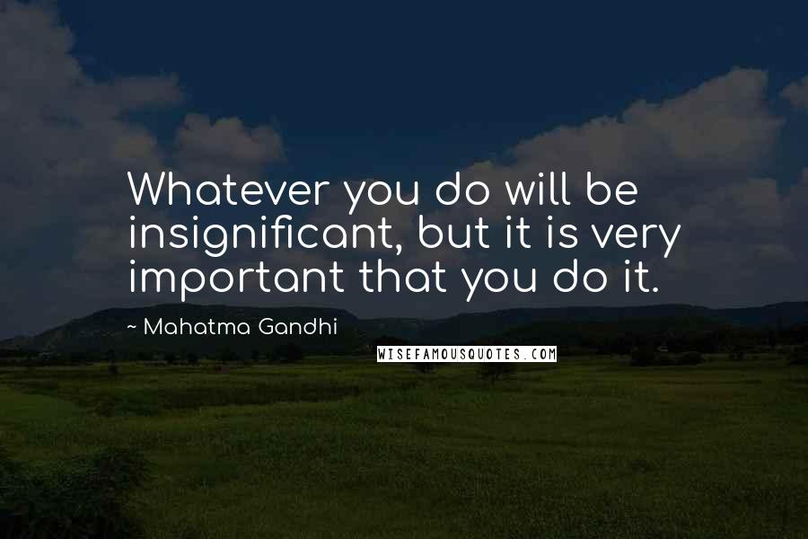 Mahatma Gandhi Quotes: Whatever you do will be insignificant, but it is very important that you do it.