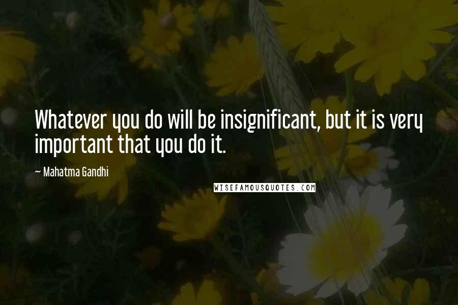 Mahatma Gandhi Quotes: Whatever you do will be insignificant, but it is very important that you do it.