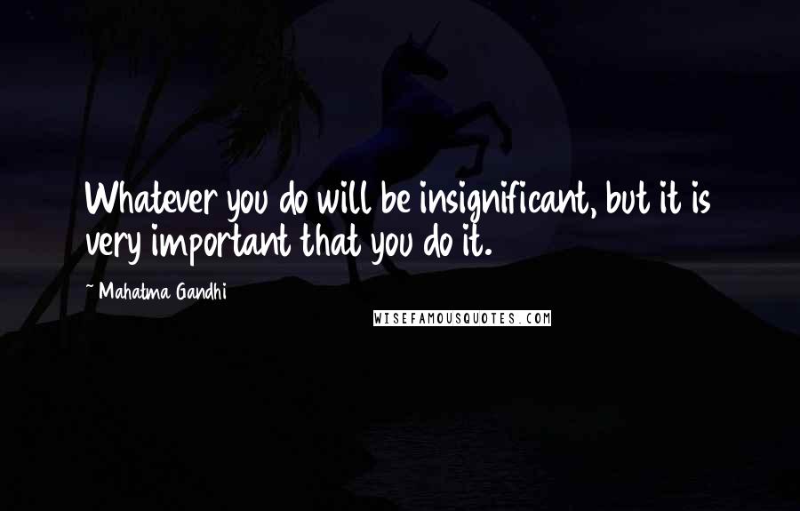 Mahatma Gandhi Quotes: Whatever you do will be insignificant, but it is very important that you do it.