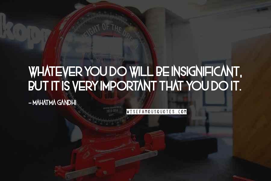 Mahatma Gandhi Quotes: Whatever you do will be insignificant, but it is very important that you do it.