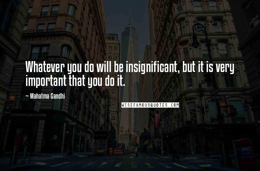 Mahatma Gandhi Quotes: Whatever you do will be insignificant, but it is very important that you do it.