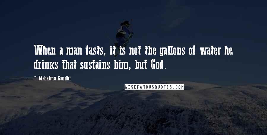 Mahatma Gandhi Quotes: When a man fasts, it is not the gallons of water he drinks that sustains him, but God.