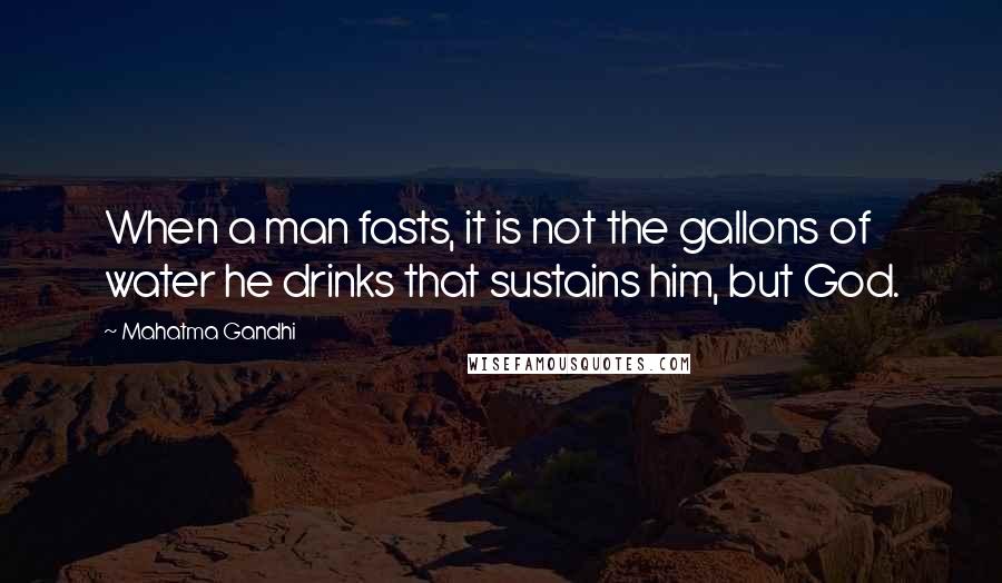 Mahatma Gandhi Quotes: When a man fasts, it is not the gallons of water he drinks that sustains him, but God.