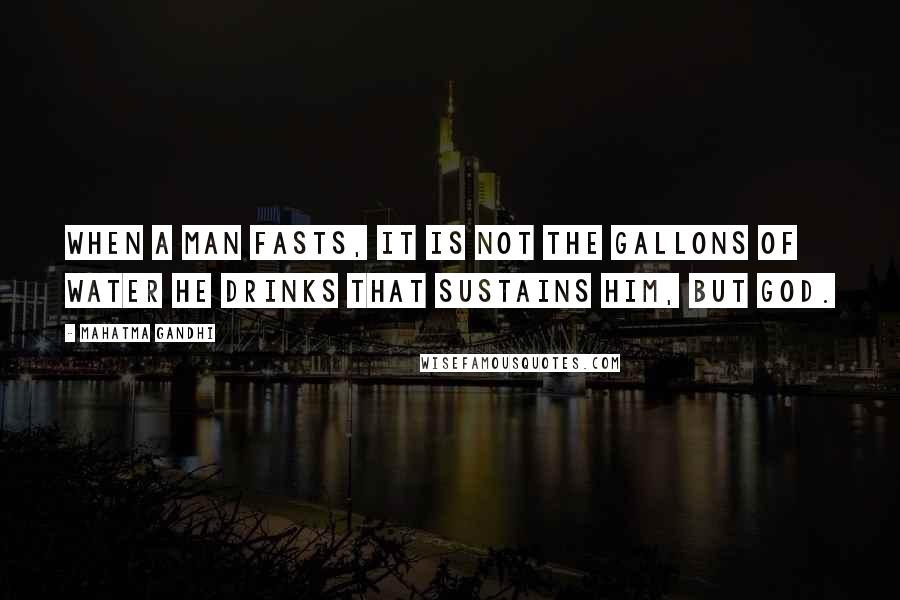 Mahatma Gandhi Quotes: When a man fasts, it is not the gallons of water he drinks that sustains him, but God.