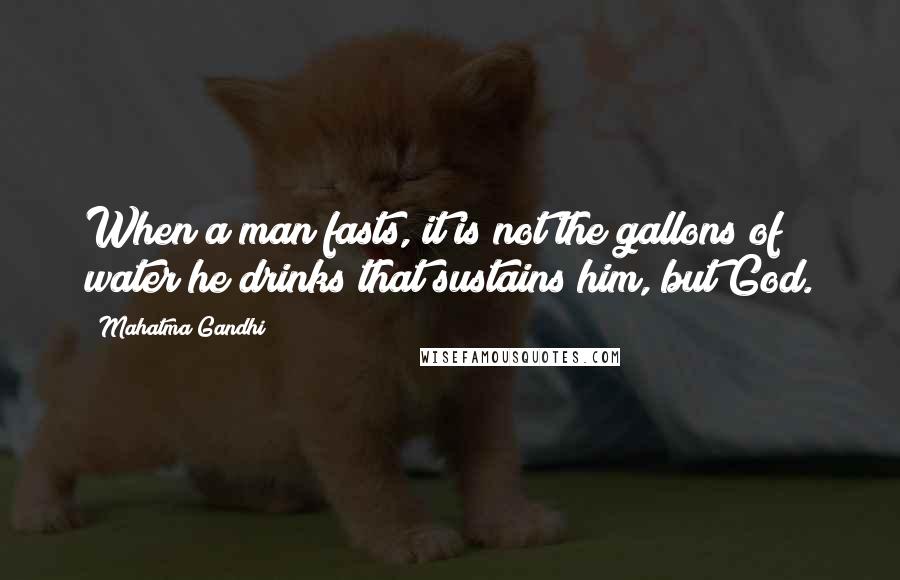 Mahatma Gandhi Quotes: When a man fasts, it is not the gallons of water he drinks that sustains him, but God.