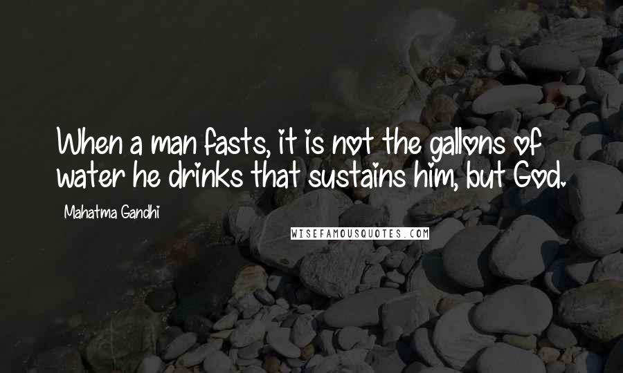Mahatma Gandhi Quotes: When a man fasts, it is not the gallons of water he drinks that sustains him, but God.