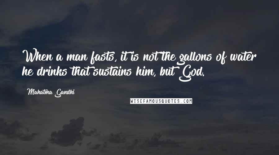 Mahatma Gandhi Quotes: When a man fasts, it is not the gallons of water he drinks that sustains him, but God.