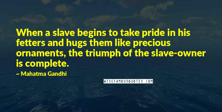 Mahatma Gandhi Quotes: When a slave begins to take pride in his fetters and hugs them like precious ornaments, the triumph of the slave-owner is complete.